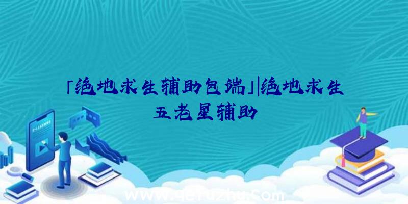 「绝地求生辅助包端」|绝地求生五老星辅助